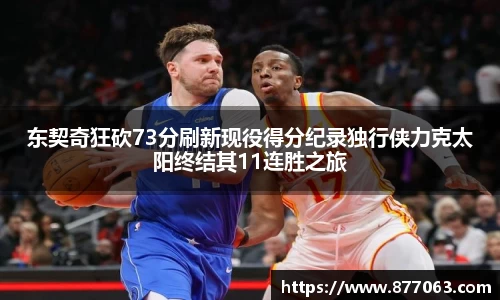 东契奇狂砍73分刷新现役得分纪录独行侠力克太阳终结其11连胜之旅