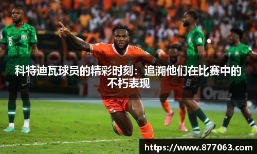 科特迪瓦球员的精彩时刻：追溯他们在比赛中的不朽表现