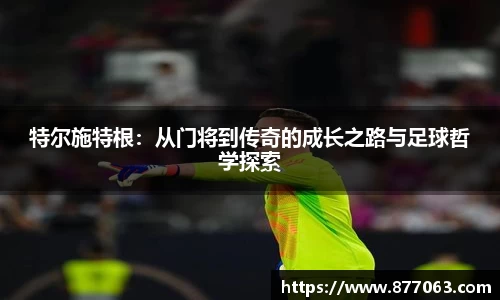 特尔施特根：从门将到传奇的成长之路与足球哲学探索
